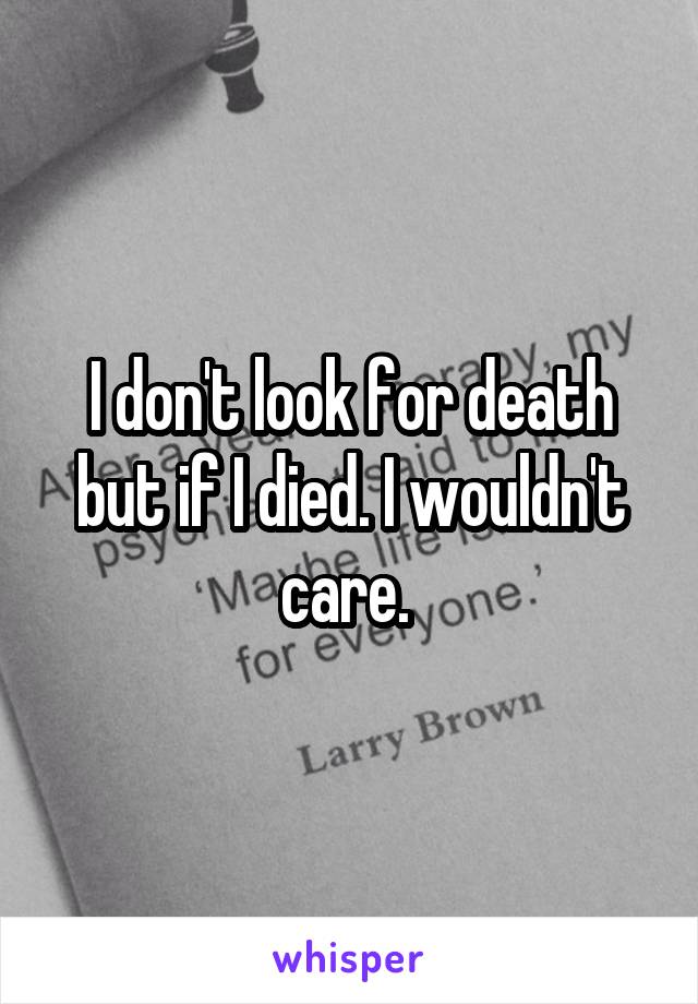 I don't look for death but if I died. I wouldn't care. 