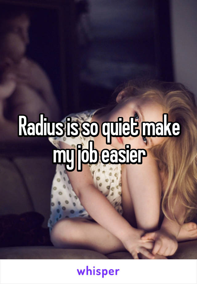 Radius is so quiet make my job easier