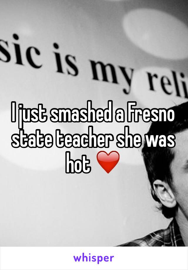 I just smashed a Fresno state teacher she was hot ❤️