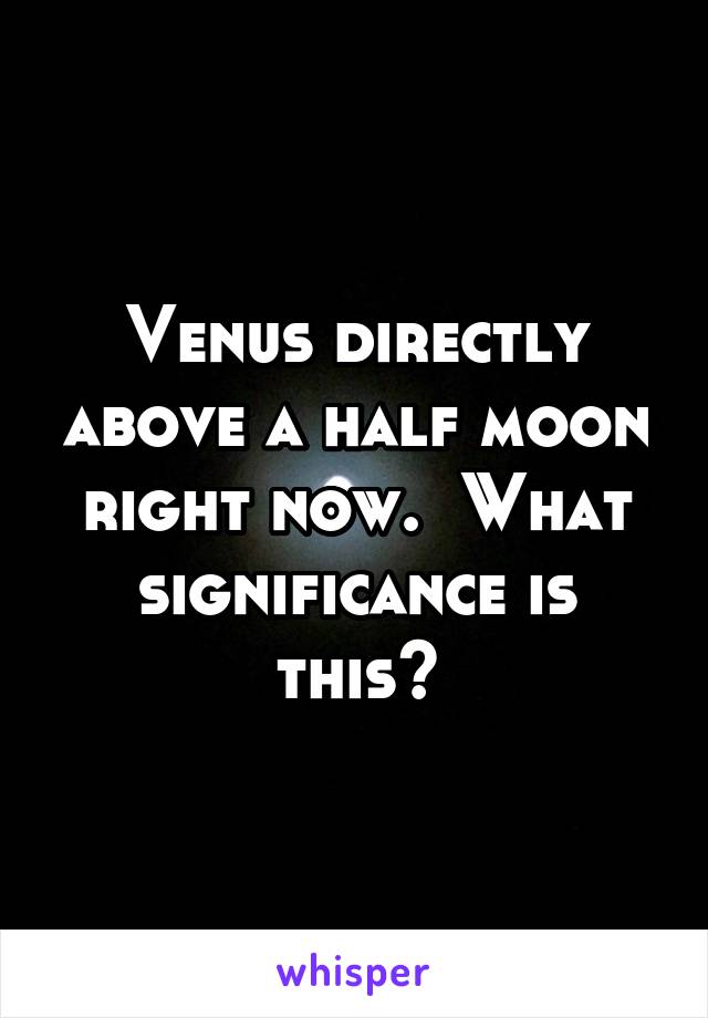 Venus directly above a half moon right now.  What significance is this?