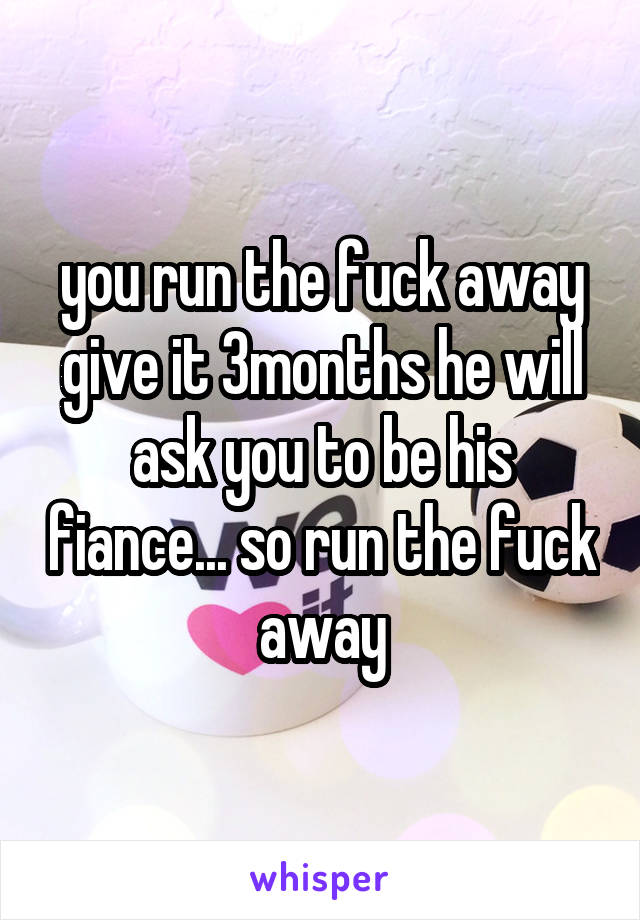 you run the fuck away give it 3months he will ask you to be his fiance... so run the fuck away