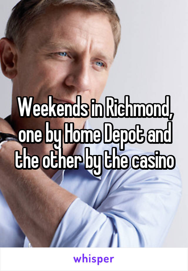 Weekends in Richmond, one by Home Depot and the other by the casino