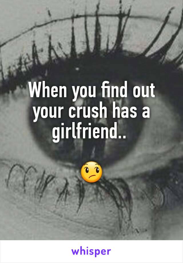 When you find out your crush has a girlfriend.. 

😞