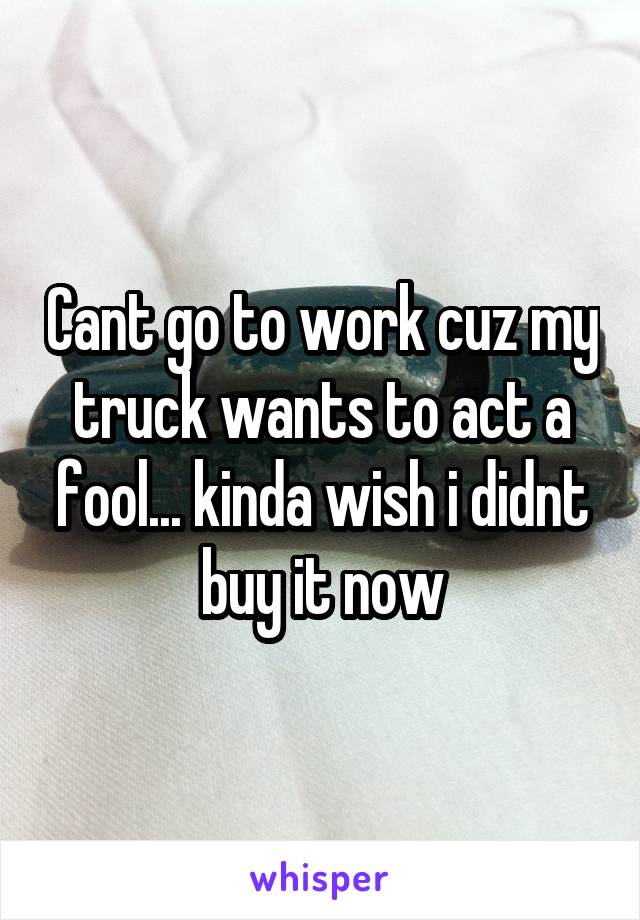 Cant go to work cuz my truck wants to act a fool... kinda wish i didnt buy it now