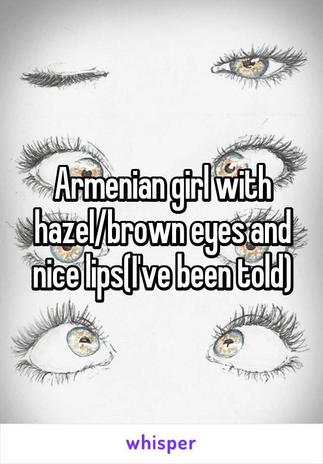 Armenian girl with hazel/brown eyes and nice lips(I've been told)