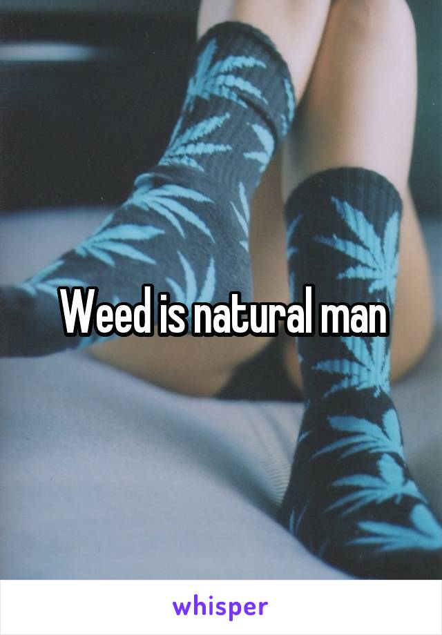 Weed is natural man