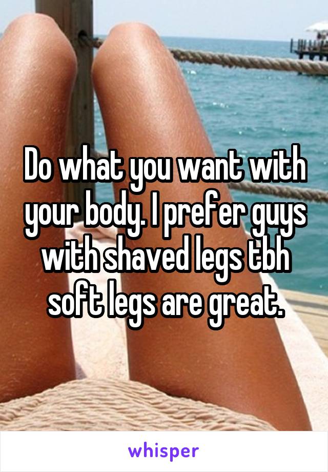 Do what you want with your body. I prefer guys with shaved legs tbh soft legs are great.