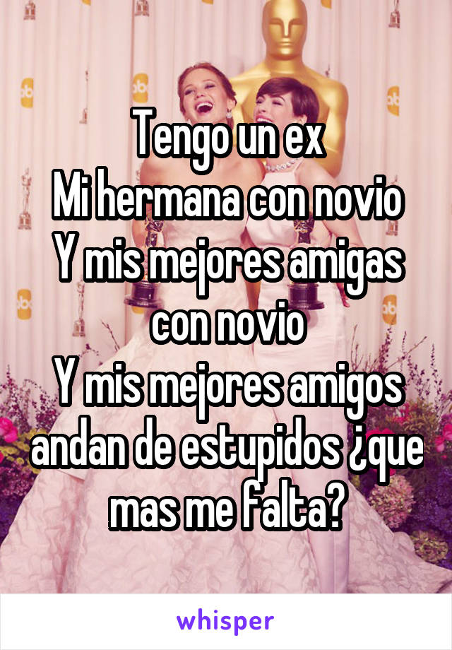 Tengo un ex
Mi hermana con novio
Y mis mejores amigas con novio
Y mis mejores amigos andan de estupidos ¿que mas me falta?