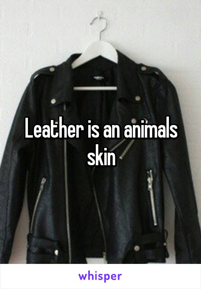 Leather is an animals skin