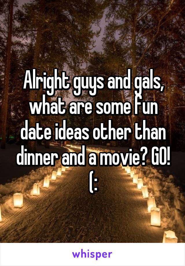 Alright guys and gals, what are some fun date ideas other than dinner and a movie? GO! (: