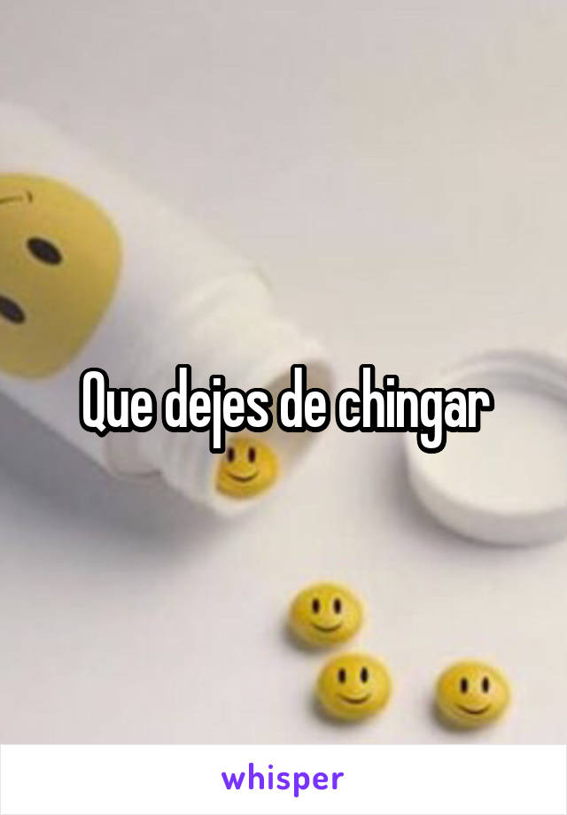 Que dejes de chingar