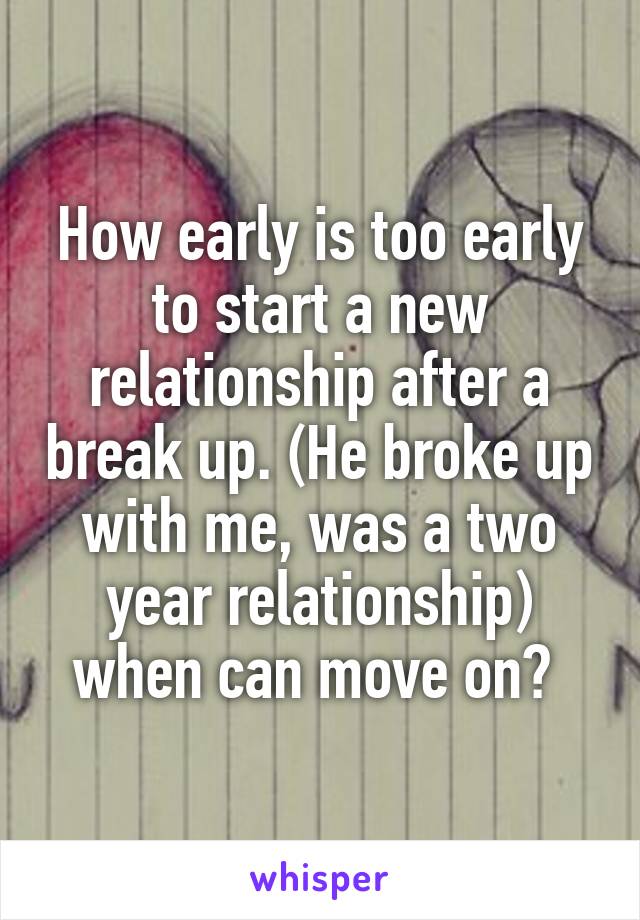 How early is too early to start a new relationship after a break up. (He broke up with me, was a two year relationship) when can move on? 