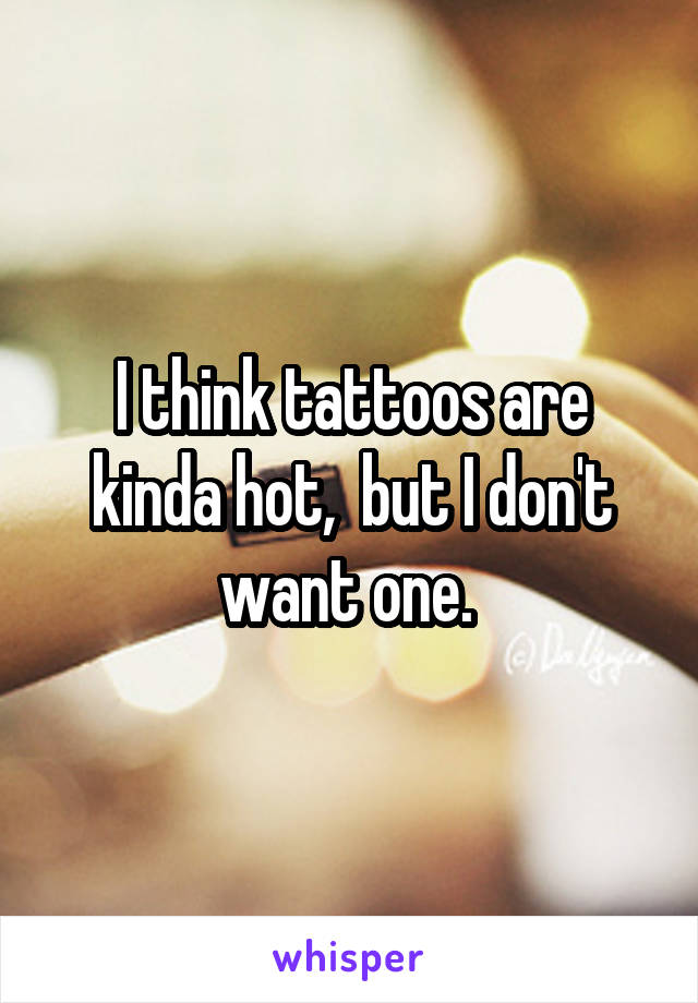 I think tattoos are kinda hot,  but I don't want one. 