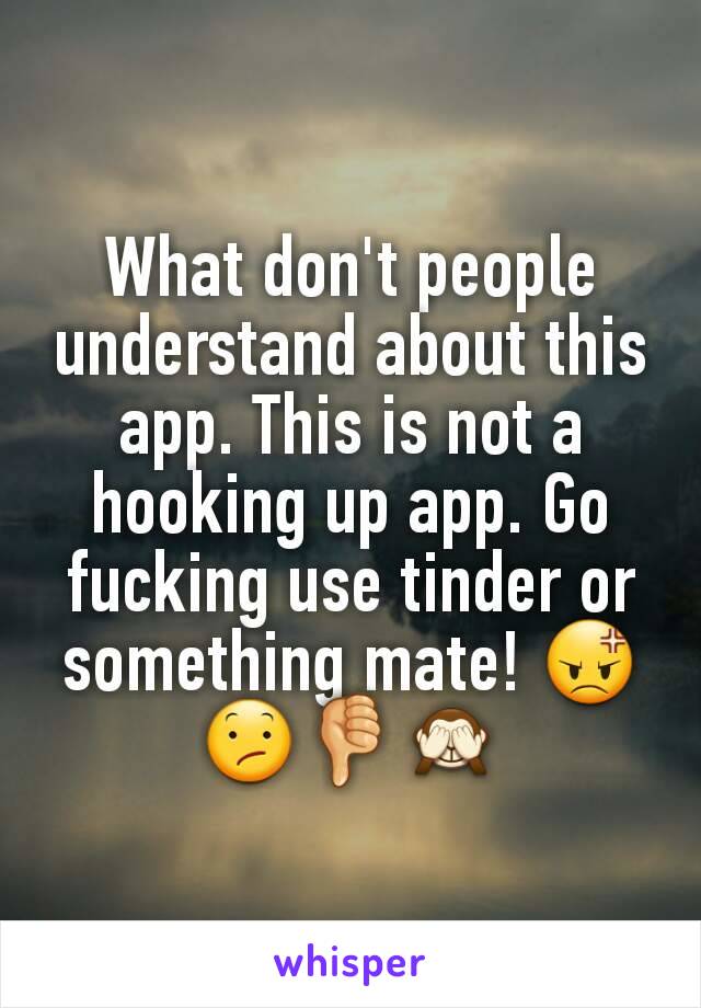 What don't people understand about this app. This is not a hooking up app. Go fucking use tinder or something mate! 😡😕👎🙈