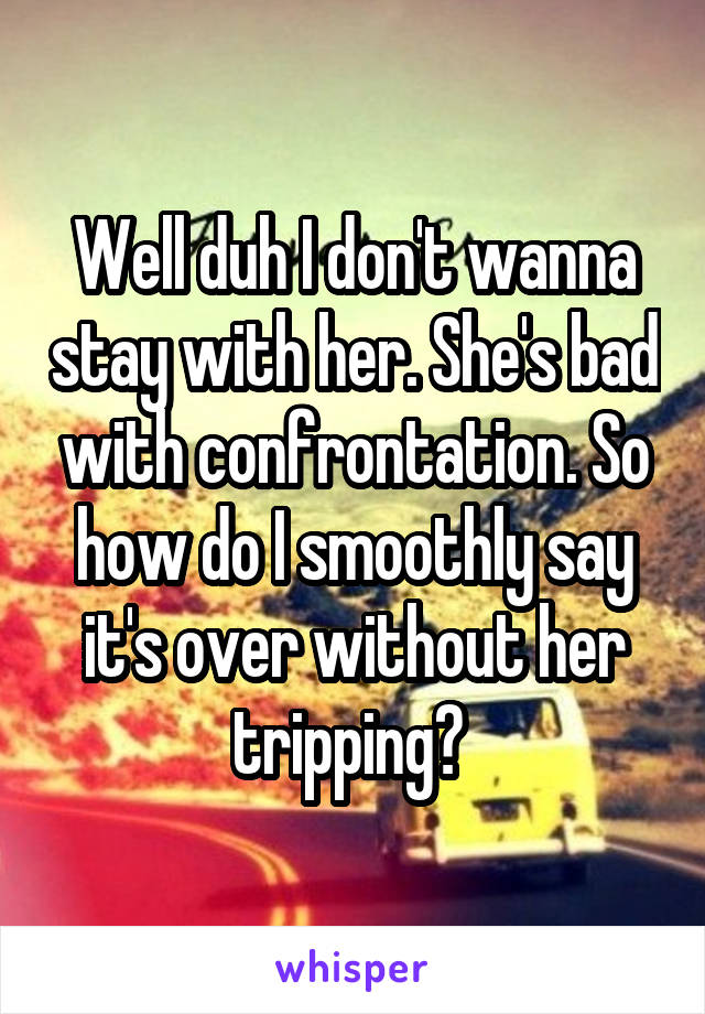 Well duh I don't wanna stay with her. She's bad with confrontation. So how do I smoothly say it's over without her tripping? 