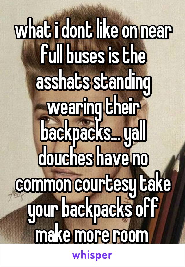 what i dont like on near full buses is the asshats standing wearing their backpacks... yall douches have no common courtesy take your backpacks off make more room 