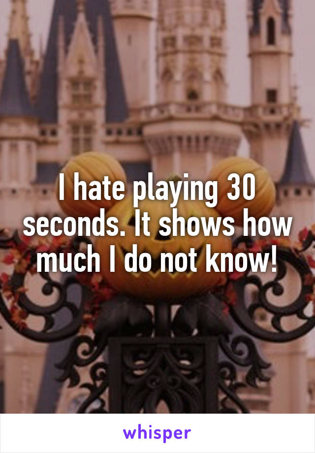 I hate playing 30 seconds. It shows how much I do not know!