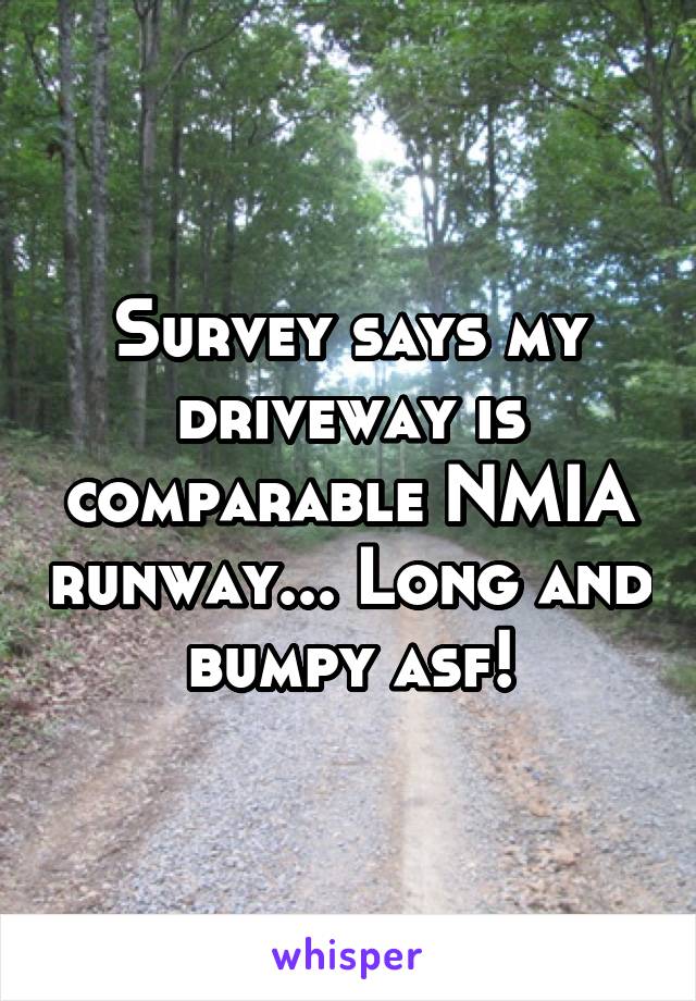 Survey says my driveway is comparable NMIA runway... Long and bumpy asf!