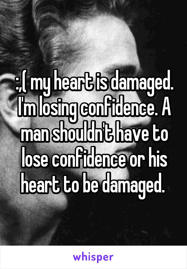 :,( my heart is damaged. I'm losing confidence. A man shouldn't have to lose confidence or his heart to be damaged. 