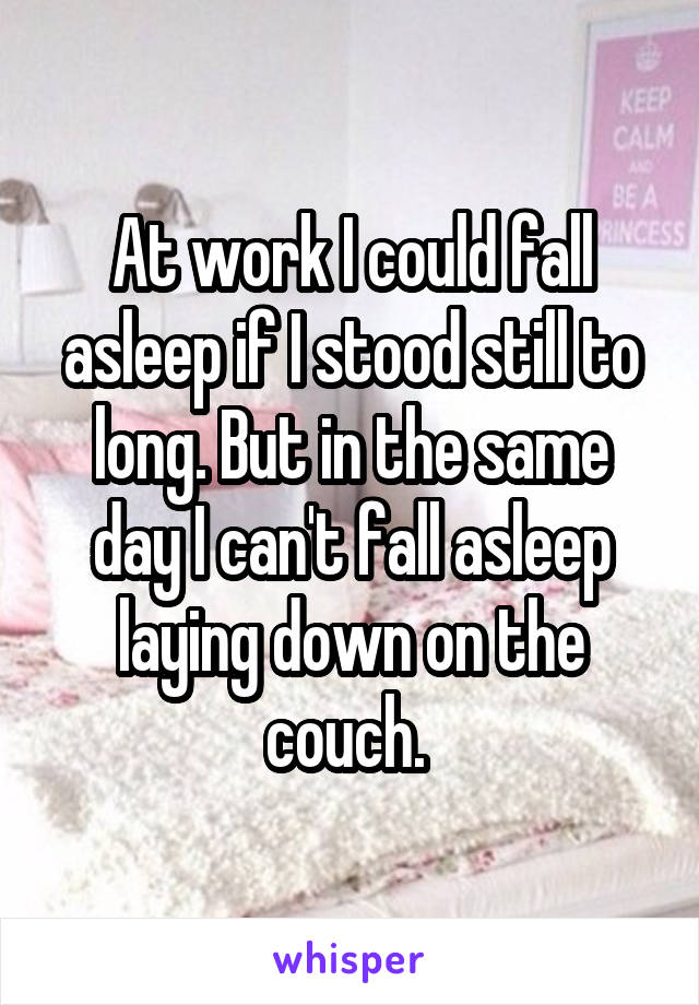 At work I could fall asleep if I stood still to long. But in the same day I can't fall asleep laying down on the couch. 