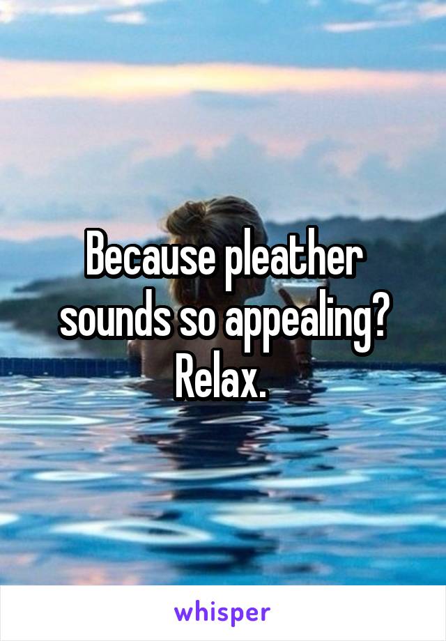 Because pleather sounds so appealing? Relax. 