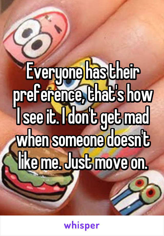 Everyone has their preference, that's how I see it. I don't get mad when someone doesn't like me. Just move on.