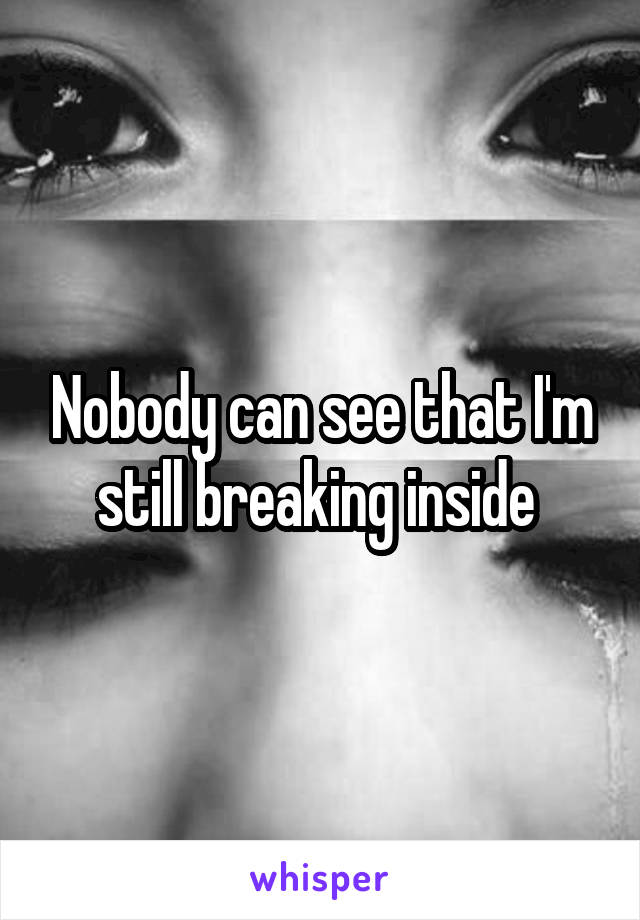 Nobody can see that I'm still breaking inside 