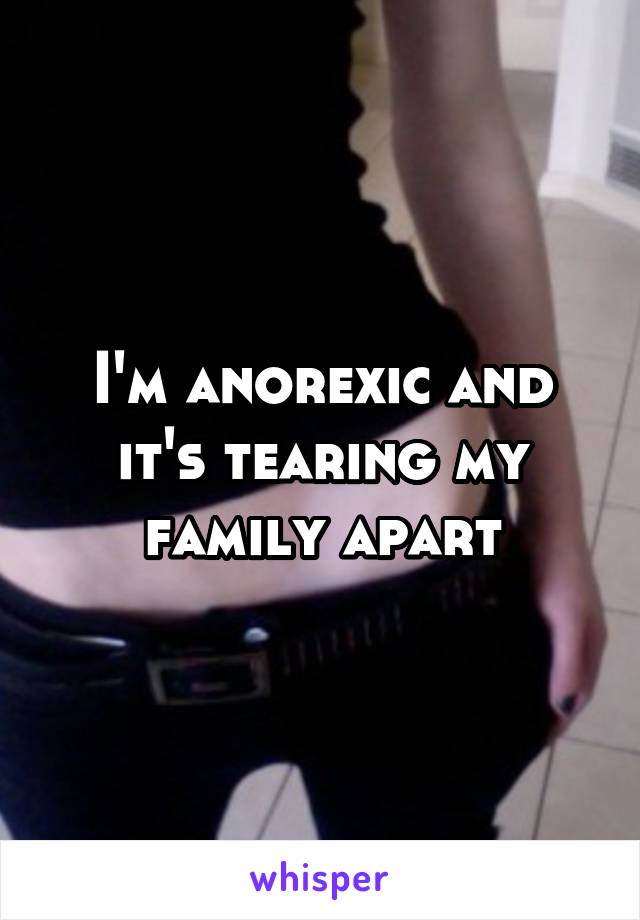 I'm anorexic and it's tearing my family apart