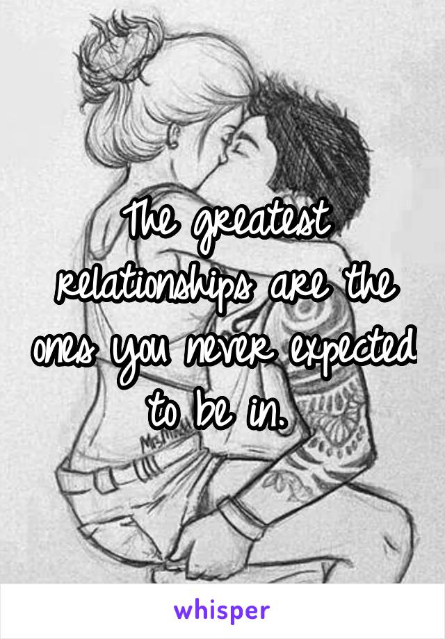 The greatest relationships are the ones you never expected to be in. 