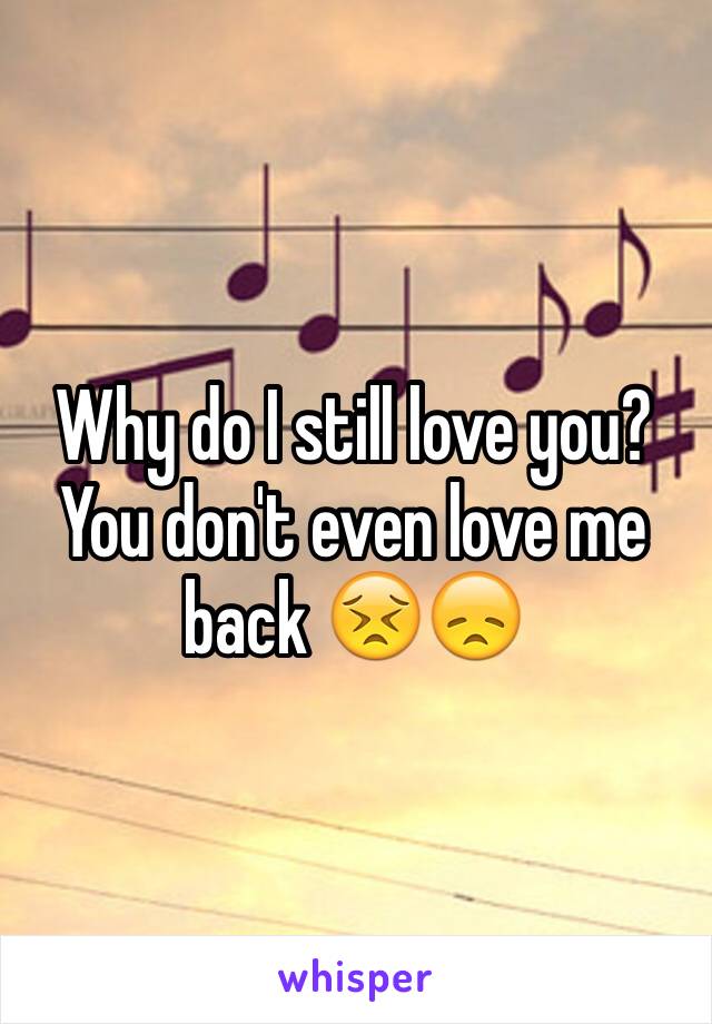 Why do I still love you? 
You don't even love me back 😣😞