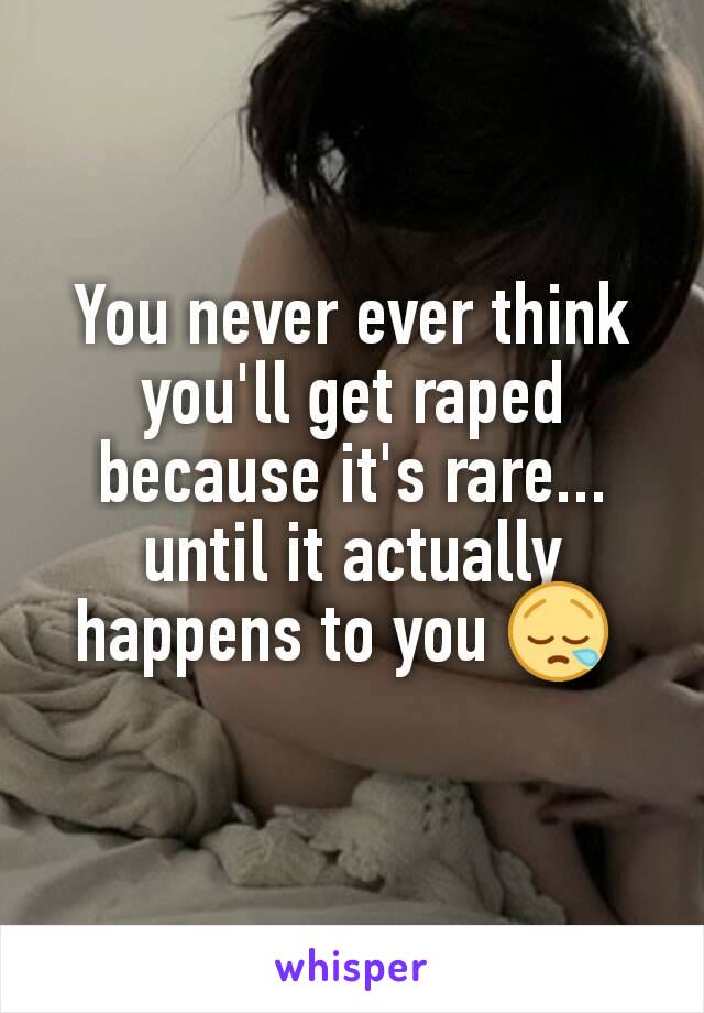 You never ever think you'll get raped because it's rare... until it actually happens to you 😪 