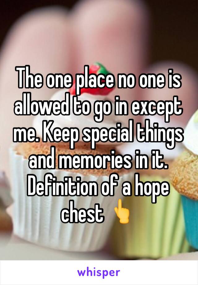 The one place no one is allowed to go in except me. Keep special things and memories in it. 
Definition of a hope chest 👆