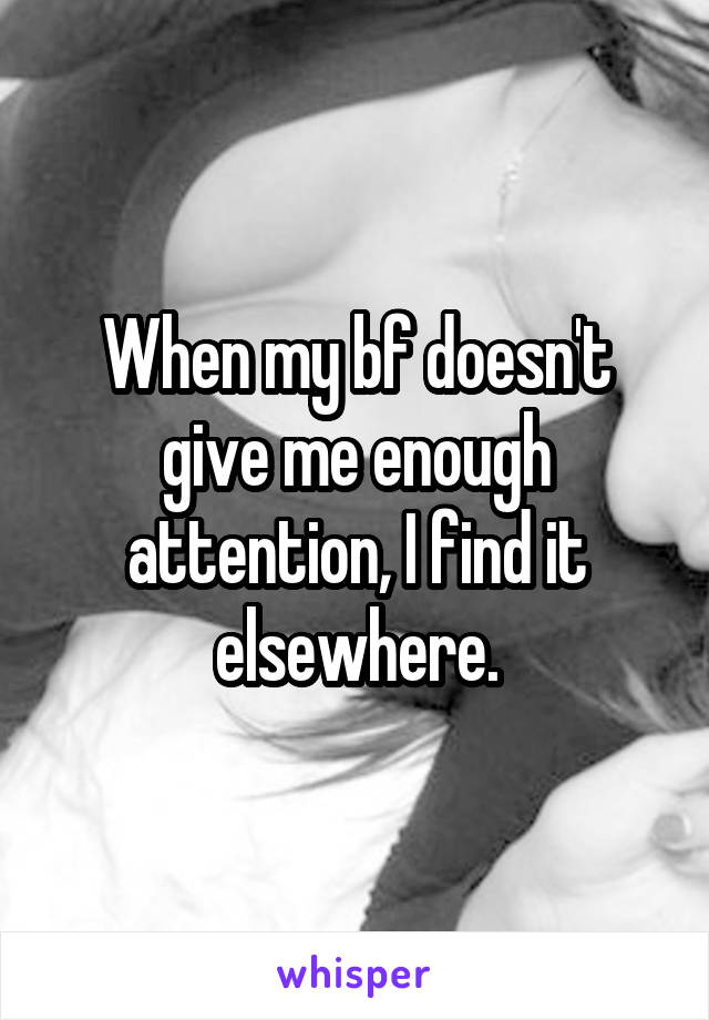 When my bf doesn't give me enough attention, I find it elsewhere.