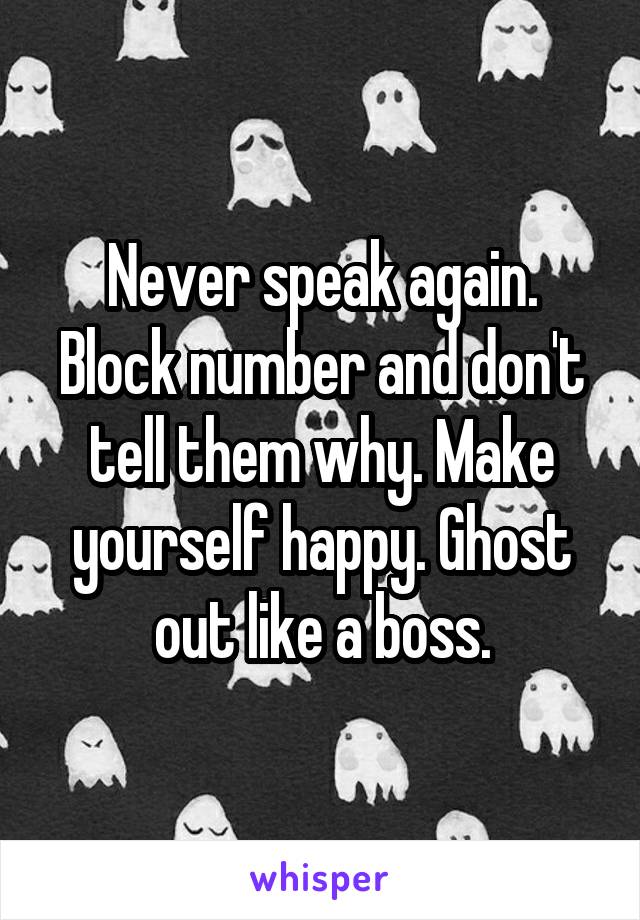 Never speak again. Block number and don't tell them why. Make yourself happy. Ghost out like a boss.