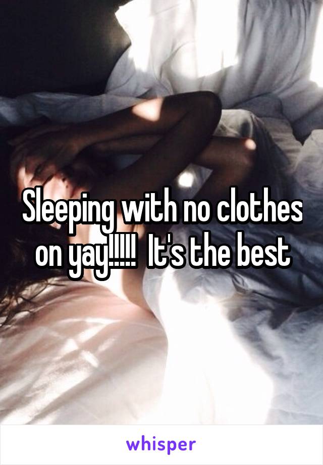 Sleeping with no clothes on yay!!!!!  It's the best