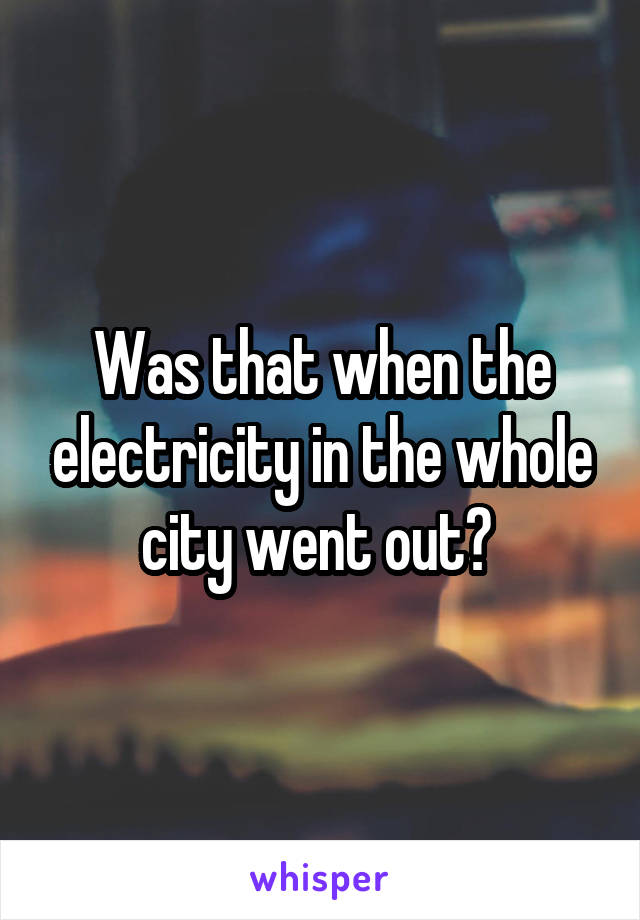 Was that when the electricity in the whole city went out? 