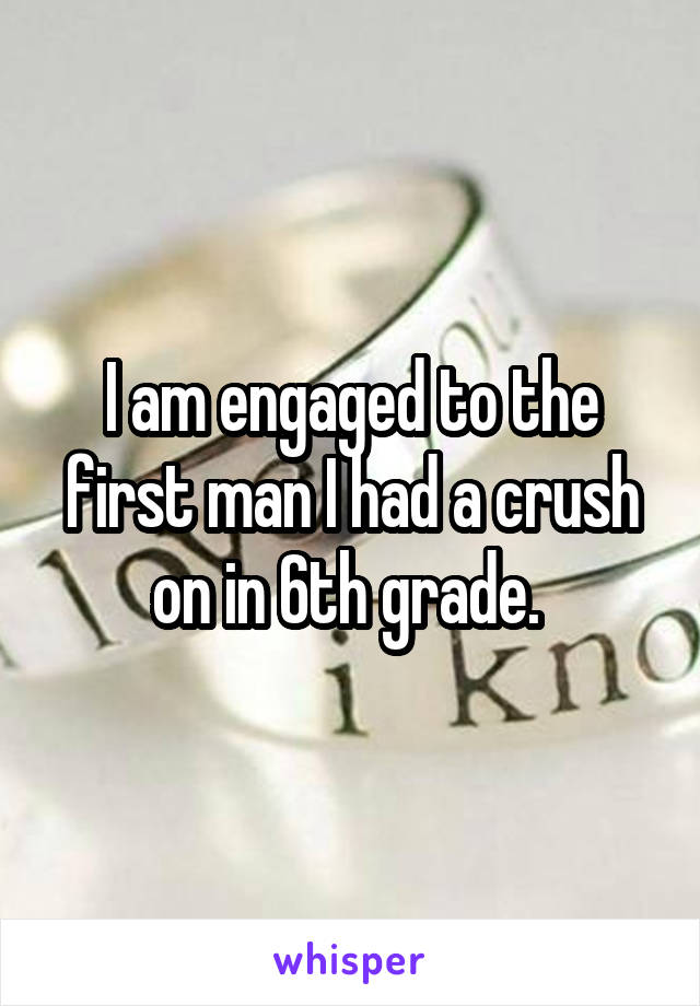 I am engaged to the first man I had a crush on in 6th grade. 