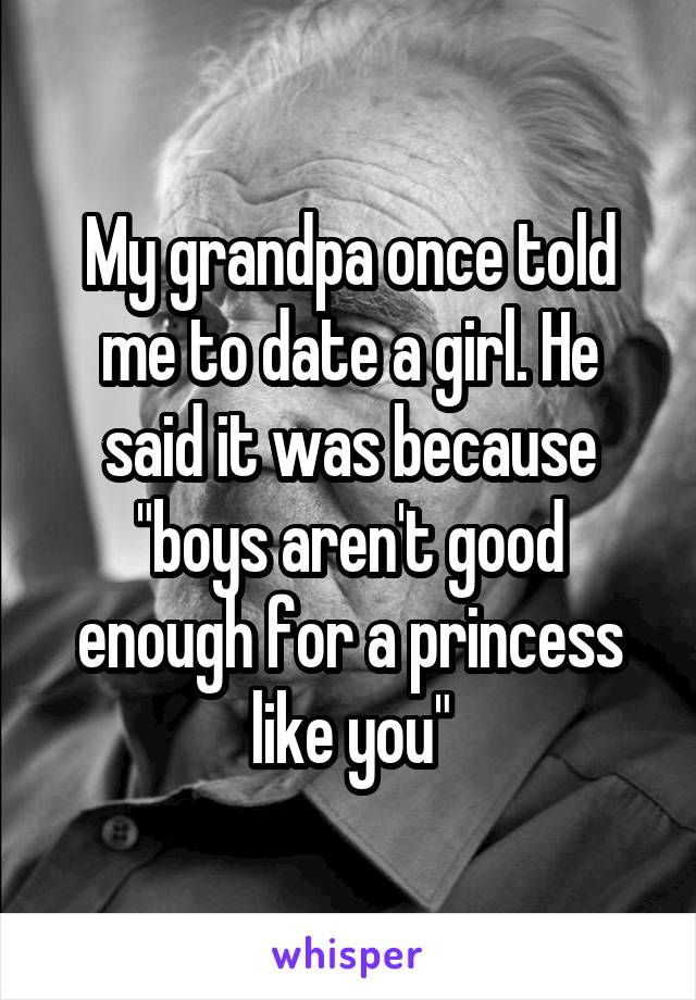 My grandpa once told me to date a girl. He said it was because "boys aren't good enough for a princess like you"