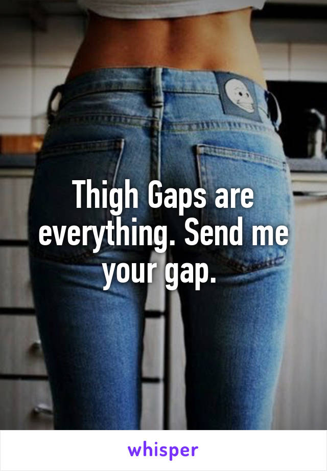 Thigh Gaps are everything. Send me your gap. 