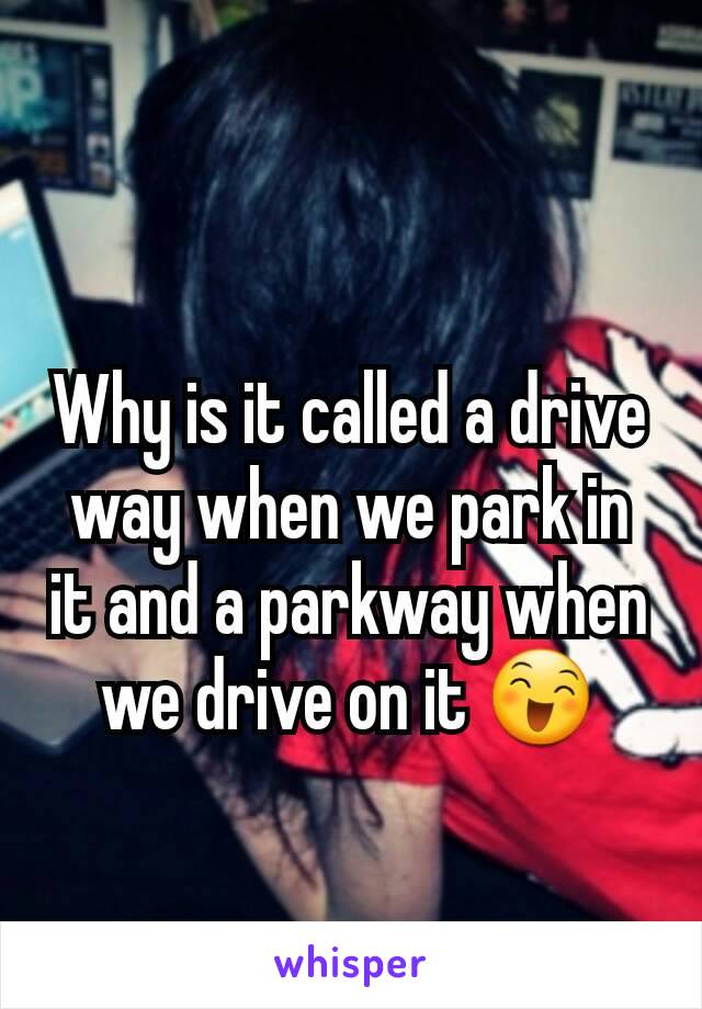 Why is it called a drive way when we park in it and a parkway when we drive on it 😄