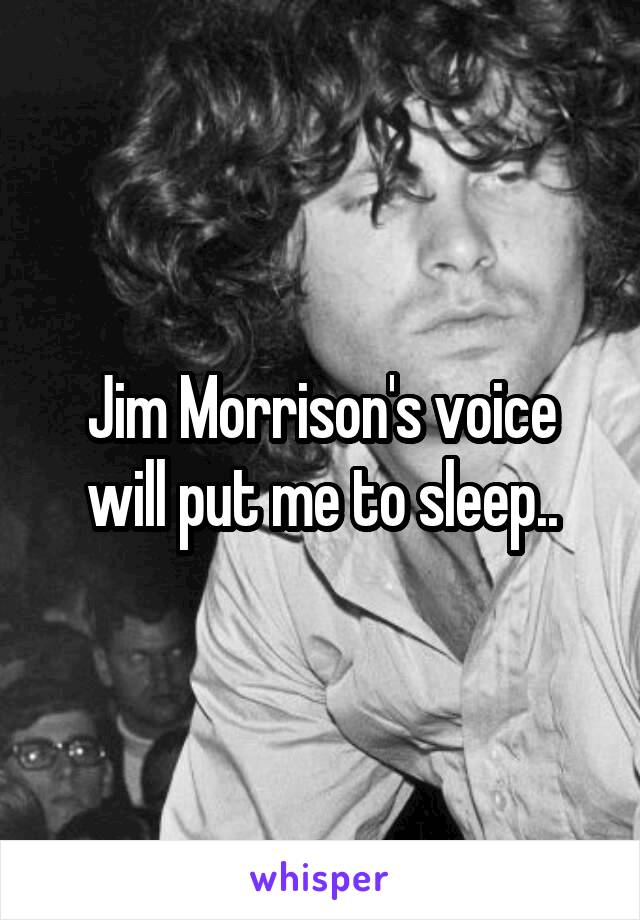 Jim Morrison's voice will put me to sleep..