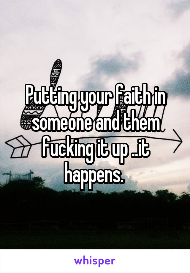 Putting your faith in someone and them fucking it up ..it happens. 