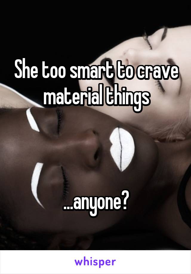 She too smart to crave material things



...anyone?