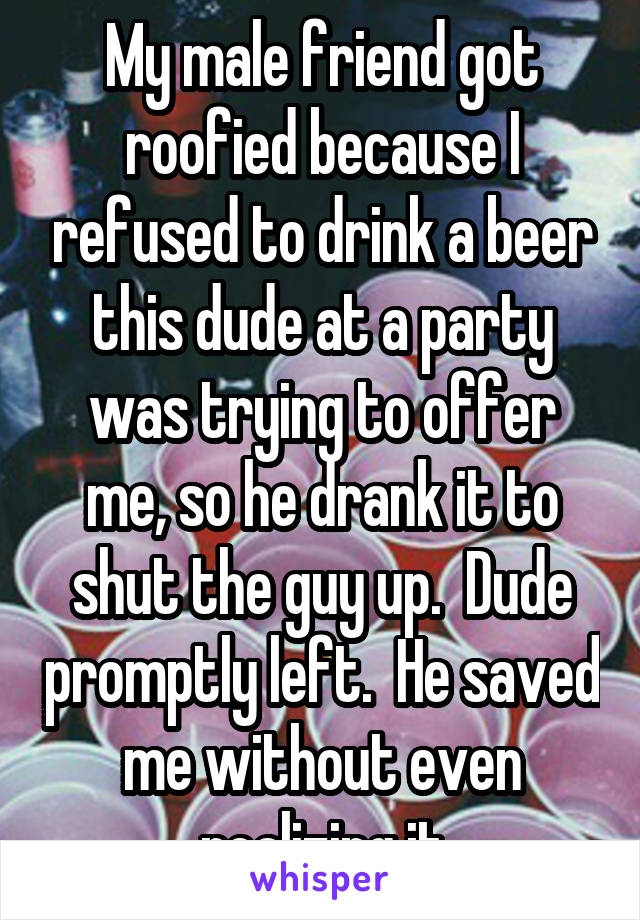 My male friend got roofied because I refused to drink a beer this dude at a party was trying to offer me, so he drank it to shut the guy up.  Dude promptly left.  He saved me without even realizing it