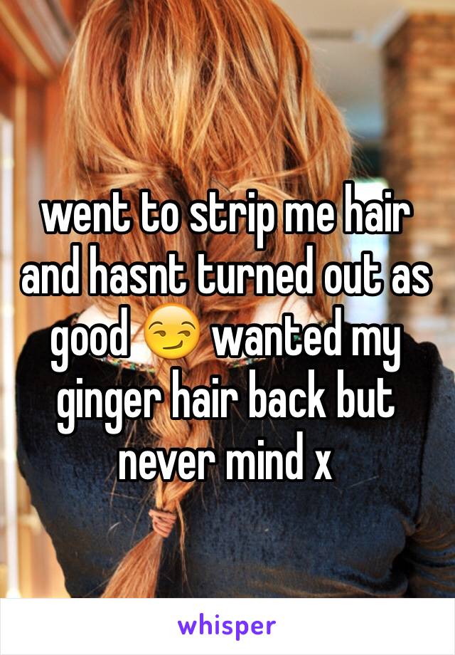 went to strip me hair and hasnt turned out as good 😏 wanted my ginger hair back but never mind x