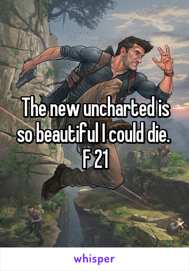 The new uncharted is so beautiful I could die. 
F 21