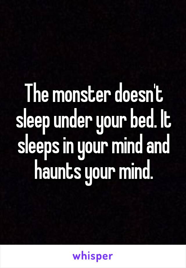 The monster doesn't sleep under your bed. It sleeps in your mind and haunts your mind.