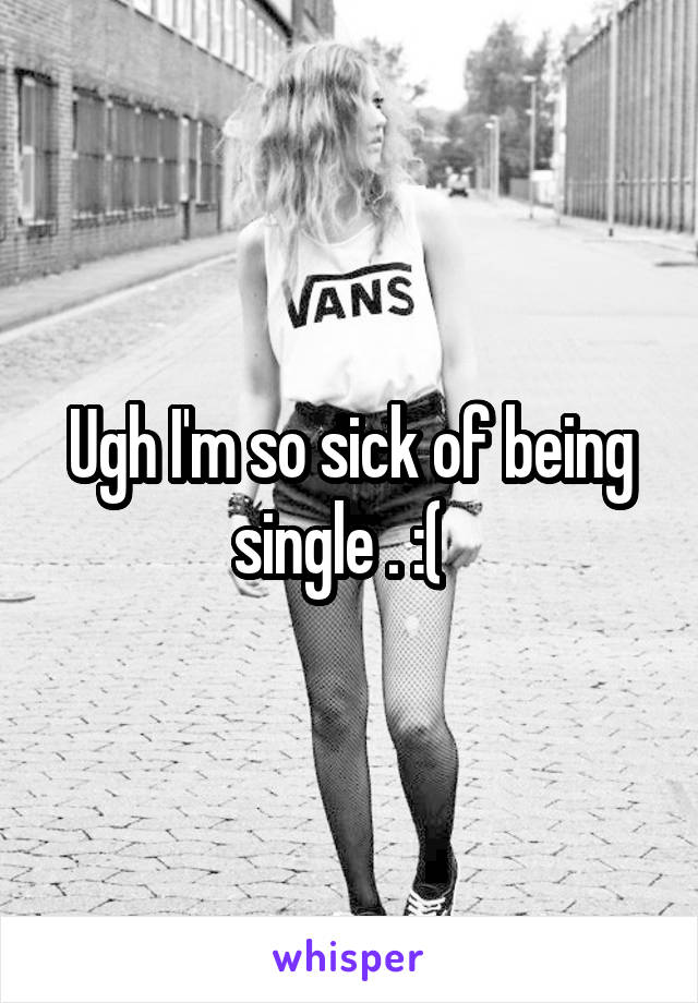 Ugh I'm so sick of being single . :(  