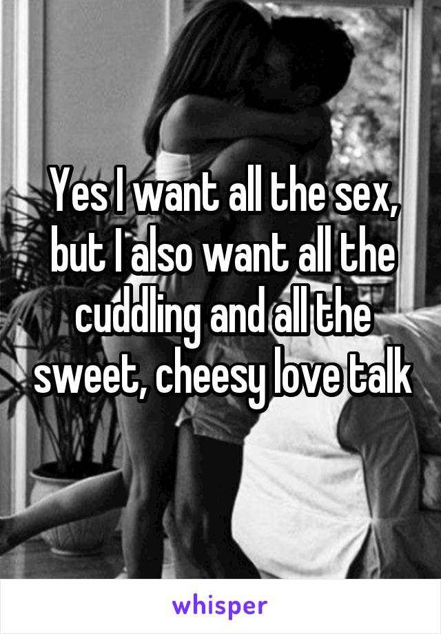 Yes I want all the sex, but I also want all the cuddling and all the sweet, cheesy love talk 