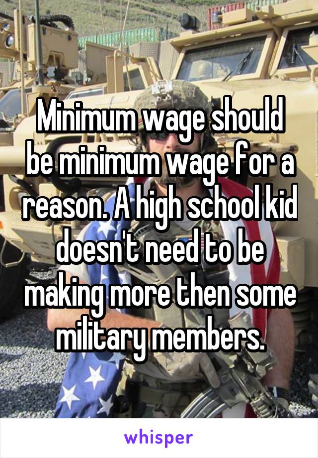 Minimum wage should be minimum wage for a reason. A high school kid doesn't need to be making more then some military members.